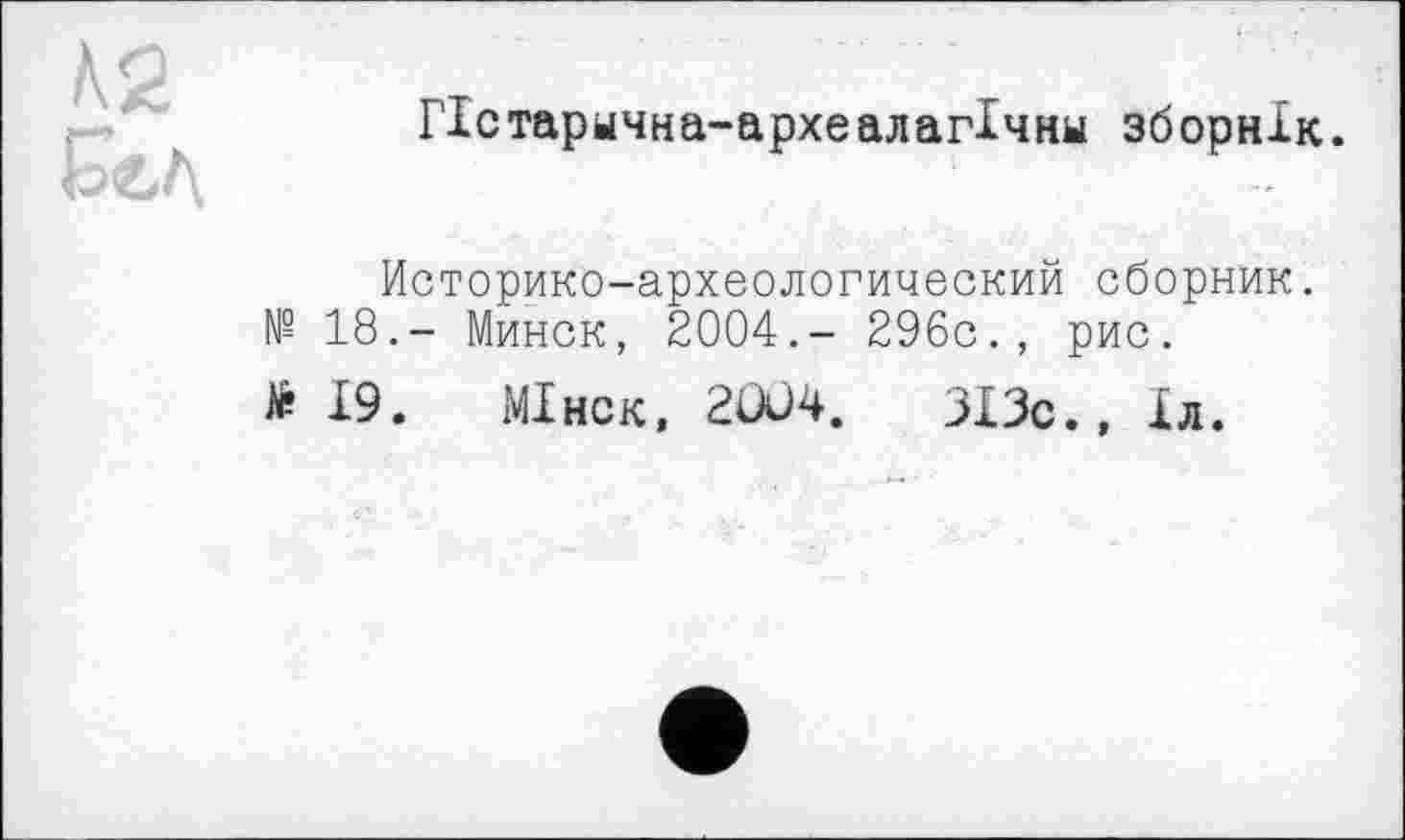 ﻿Нстарычна-археалагХчны зборнік.
Историко-археологический сборник. № 18.- Минск, 2004.- 296с., рис.
19. МІнск, 2Ü04.	313с., 1л.